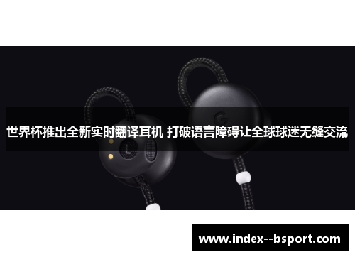 世界杯推出全新实时翻译耳机 打破语言障碍让全球球迷无缝交流