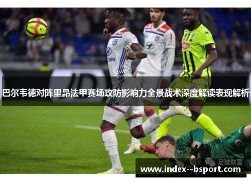 巴尔韦德对阵里昂法甲赛场攻防影响力全景战术深度解读表现解析