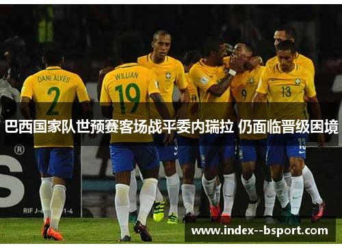 巴西国家队世预赛客场战平委内瑞拉 仍面临晋级困境