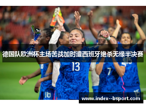 德国队欧洲杯主场苦战加时遭西班牙绝杀无缘半决赛