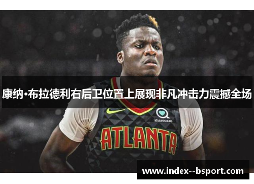 康纳·布拉德利右后卫位置上展现非凡冲击力震撼全场