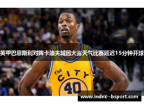 英甲巴恩斯利对阵卡迪夫城因大雾天气比赛延迟15分钟开球