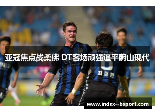 亚冠焦点战柔佛 DT客场顽强逼平蔚山现代