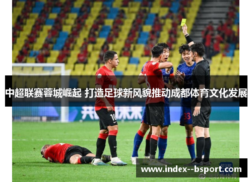 中超联赛蓉城崛起 打造足球新风貌推动成都体育文化发展 中超联赛蓉城崛起 打造足球新风貌推动成都体育文化发展