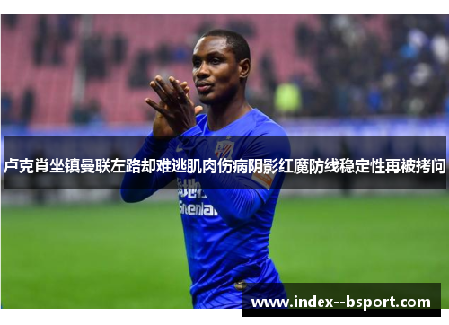 卢克肖坐镇曼联左路却难逃肌肉伤病阴影红魔防线稳定性再被拷问