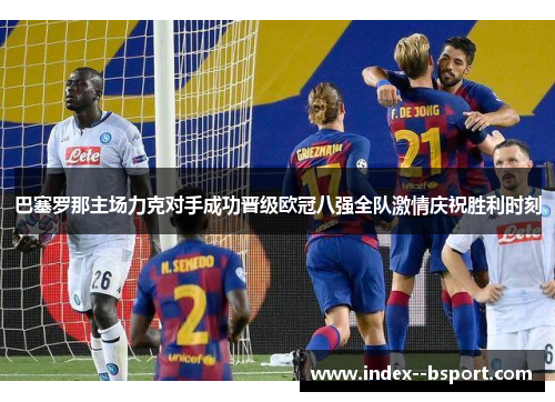 巴塞罗那主场力克对手成功晋级欧冠八强全队激情庆祝胜利时刻