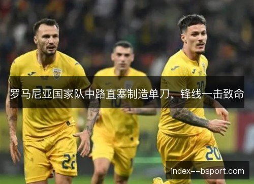 罗马尼亚国家队中路直塞制造单刀，锋线一击致命