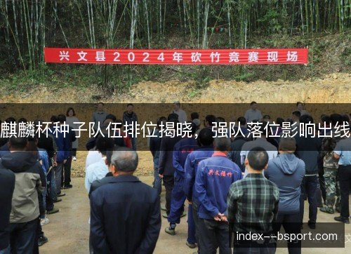 麒麟杯种子队伍排位揭晓，强队落位影响出线